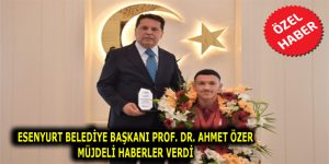 ESENYURT BELEDİYE BAŞKANI PROF. DR. AHMET ÖZER MÜJDELİ HABERLER VERDİ