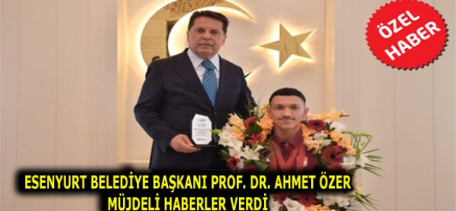 ESENYURT BELEDİYE BAŞKANI PROF. DR. AHMET ÖZER MÜJDELİ HABERLER VERDİ