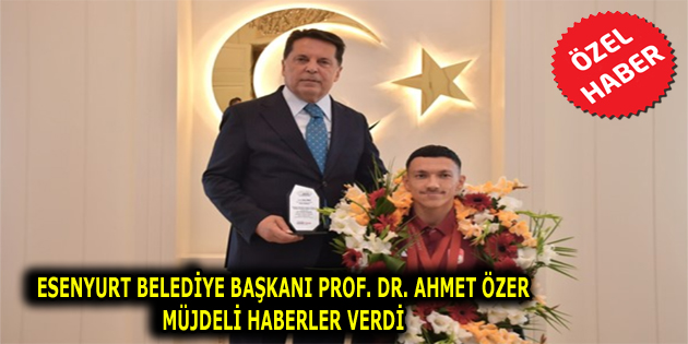 ESENYURT BELEDİYE BAŞKANI PROF. DR. AHMET ÖZER MÜJDELİ HABERLER VERDİ