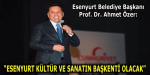 PROF. DR. AHMET ÖZER: “ESENYURT KÜLTÜR VE SANATIN BAŞKENTİ OLACAK”