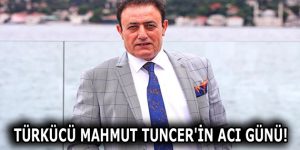 TÜRKÜCÜ MAHMUT TUNCER’İN ACI GÜNÜ!