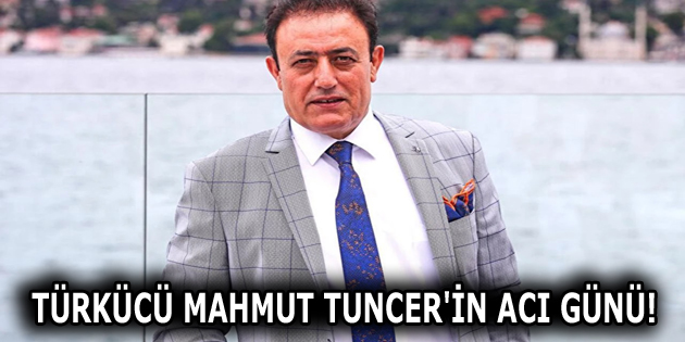 TÜRKÜCÜ MAHMUT TUNCER’İN ACI GÜNÜ!